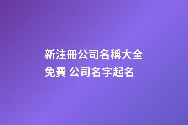 新注冊公司名稱大全免費 公司名字起名